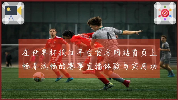 在世界杯投注平台官方网站首页上畅享流畅的赛事直播体验与实用功能探讨