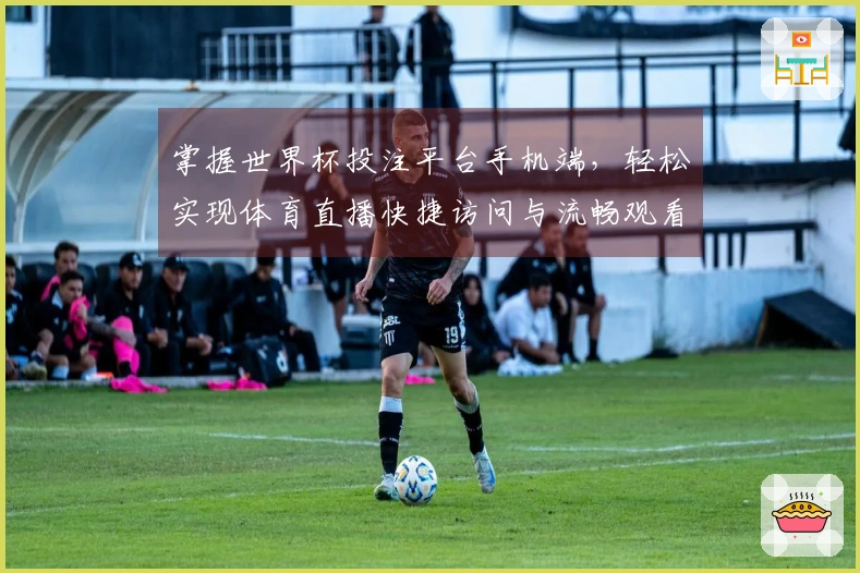 掌握世界杯投注平台手机端，轻松实现体育直播快捷访问与流畅观看体验