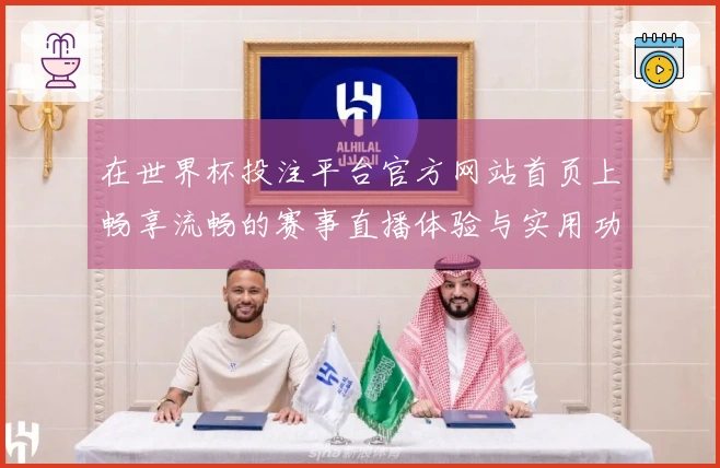 在世界杯投注平台官方网站首页上畅享流畅的赛事直播体验与实用功能探讨