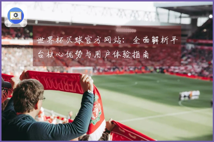 世界杯买球官方网站：全面解析平台核心优势与用户体验指南