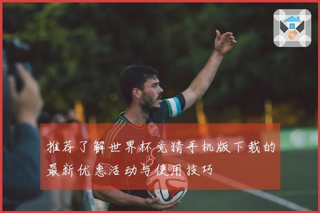 推荐了解世界杯竞猜手机版下载的最新优惠活动与使用技巧