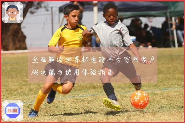 全面解读世界杯竞猜平台官网客户端功能与使用体验指南