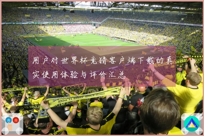 用户对世界杯竞猜客户端下载的真实使用体验与评价汇总