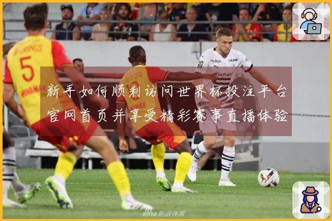 新手如何顺利访问世界杯投注平台官网首页并享受精彩赛事直播体验