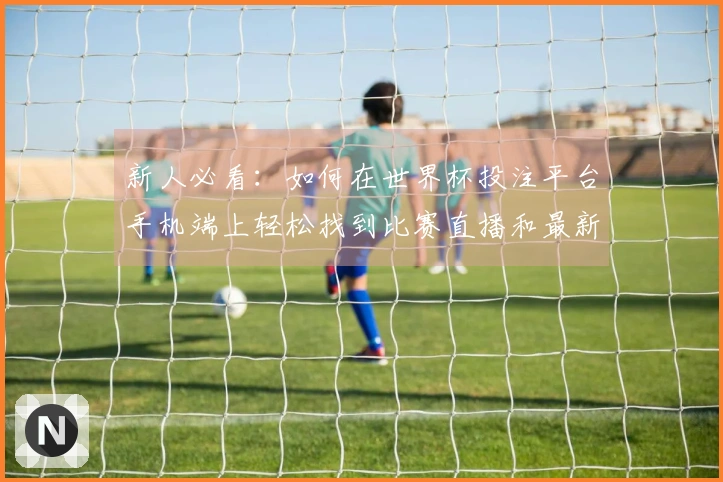 新人必看：如何在世界杯投注平台手机端上轻松找到比赛直播和最新动态
