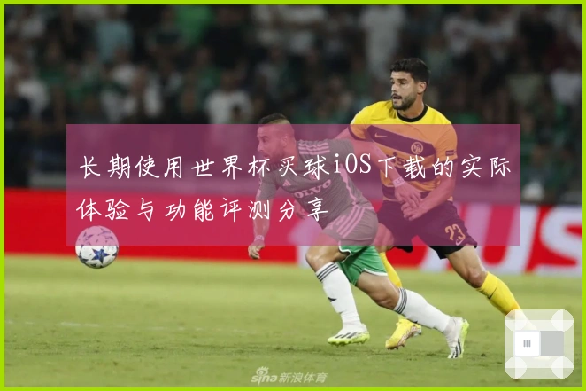 长期使用世界杯买球iOS下载的实际体验与功能评测分享