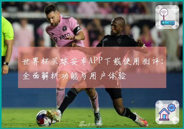 世界杯买球安卓APP下载使用测评：全面解析功能与用户体验