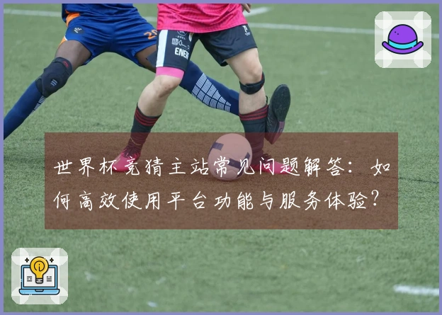 世界杯竞猜主站常见问题解答：如何高效使用平台功能与服务体验？