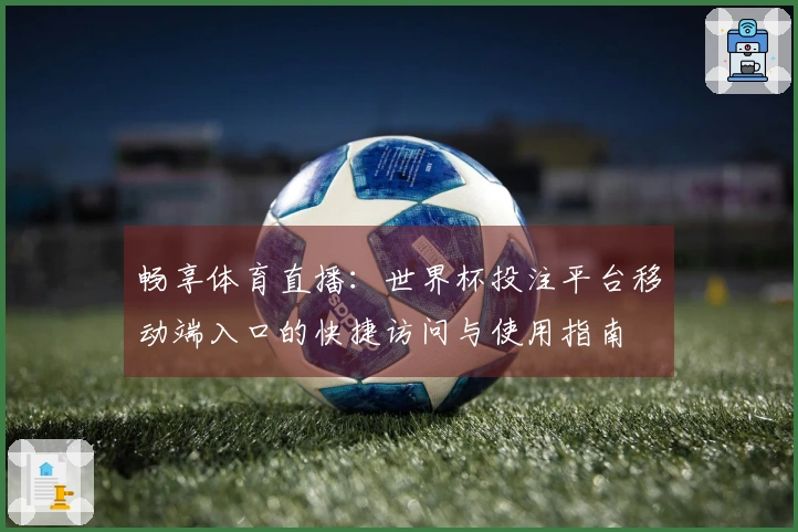 畅享体育直播：世界杯投注平台移动端入口的快捷访问与使用指南